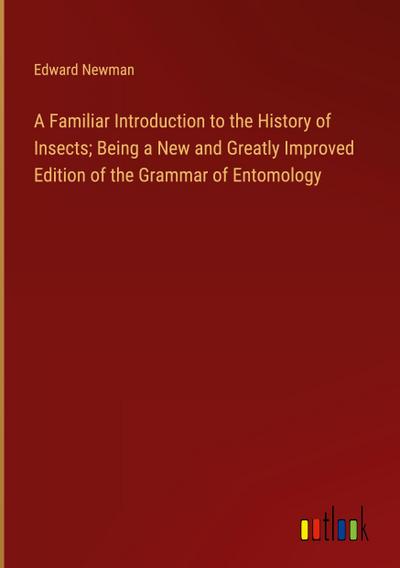 A Familiar Introduction to the History of Insects; Being a New and Greatly Improved Edition of the Grammar of Entomology