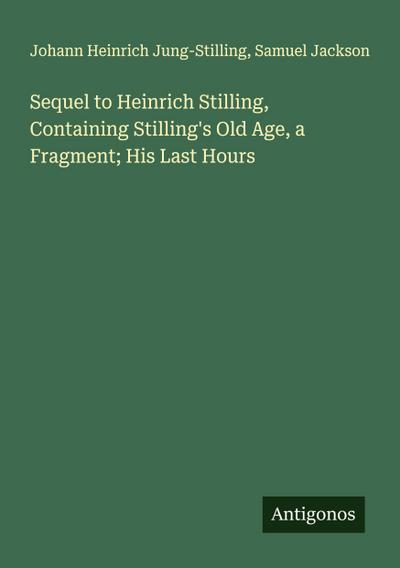 Sequel to Heinrich Stilling, Containing Stilling’s Old Age, a Fragment; His Last Hours