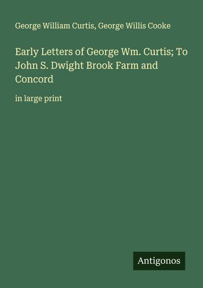 Early Letters of George Wm. Curtis; To John S. Dwight Brook Farm and Concord