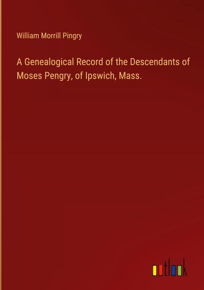 A Genealogical Record of the Descendants of Moses Pengry, of Ipswich, Mass.