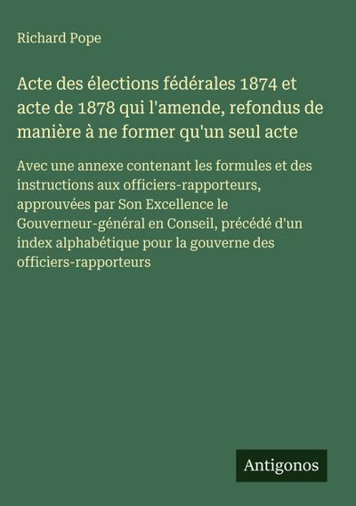 Acte des élections fédérales 1874 et acte de 1878 qui l’amende, refondus de manière à ne former qu’un seul acte