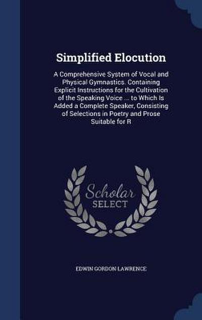 Simplified Elocution: A Comprehensive System of Vocal and Physical Gymnastics. Containing Explicit Instructions for the Cultivation of the S
