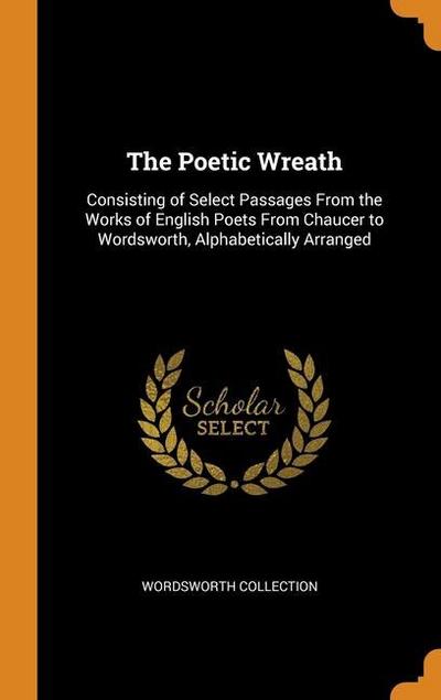 The Poetic Wreath: Consisting of Select Passages From the Works of English Poets From Chaucer to Wordsworth, Alphabetically Arranged