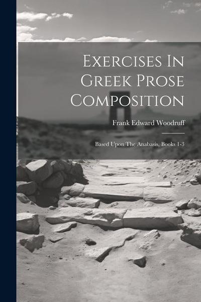 Exercises In Greek Prose Composition: Based Upon The Anabasis, Books 1-3