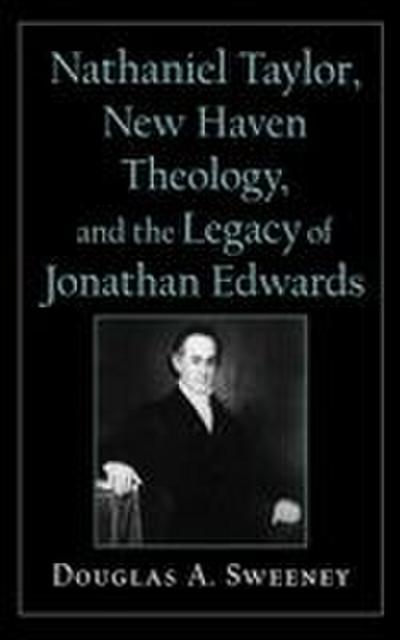 Nathaniel Taylor, New Haven Theology, and the Legacy of Jonathan Edwards