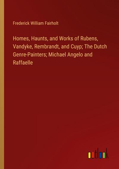 Homes, Haunts, and Works of Rubens, Vandyke, Rembrandt, and Cuyp; The Dutch Genre-Painters; Michael Angelo and Raffaelle