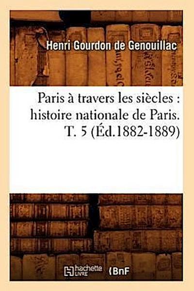 Paris À Travers Les Siècles: Histoire Nationale de Paris. T. 5 (Éd.1882-1889)