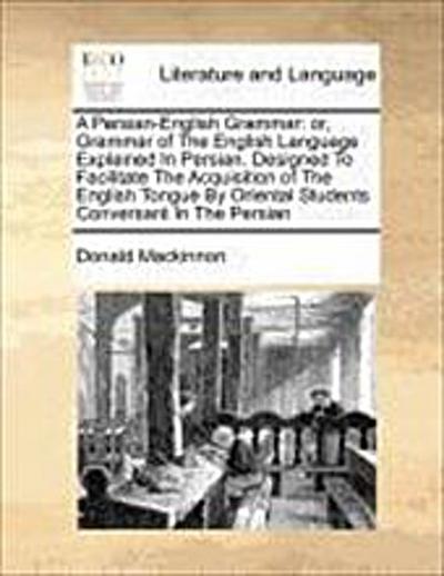 A Persian-English Grammar: or, Grammar of The English Language Explained In Persian. Designed To Facilitate The Acquisition of The English Tongue By Oriental Students Conversant In The Persian