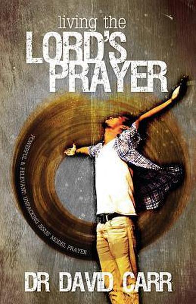 Living the Lord’s Prayer: Powerful and relevant: unpacking Jesus’ model prayer