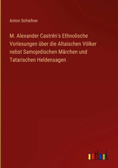 M. Alexander Castrén’s Ethnolische Vorlesungen über die Altaischen Völker nebst Samojedischen Märchen und Tatarischen Heldensagen
