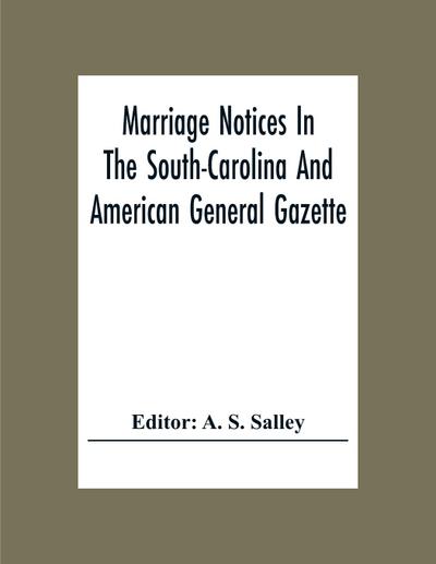 Marriage Notices In The South-Carolina And American General Gazette; From May 30, 1766 To February 28, 1781; And In Its Successor The Royal Gazette (1781-1782)