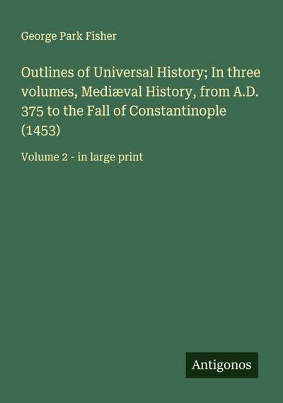 Outlines of Universal History; In three volumes, Mediæval History, from A.D. 375 to the Fall of Constantinople (1453)