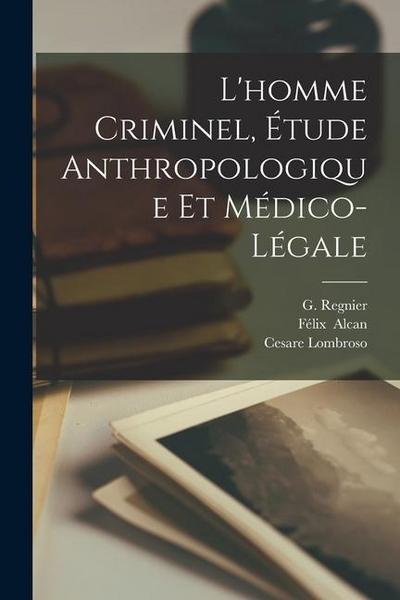L’homme Criminel, Étude Anthropologique Et Médico-Légale