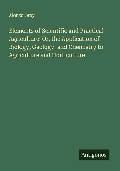 Elements of Scientific and Practical Agriculture: Or, the Application of Biology, Geology, and Chemistry to Agriculture and Horticulture