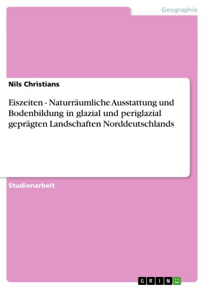 Eiszeiten - Naturräumliche Ausstattung und Bodenbildung in glazial und periglazial geprägten Landschaften Norddeutschlands - Nils Christians