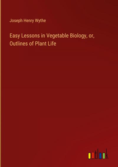 Easy Lessons in Vegetable Biology, or, Outlines of Plant Life