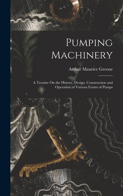 Pumping Machinery: A Treatise On the History, Design, Construction and Operation of Various Forms of Pumps