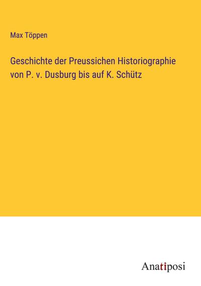 Geschichte der Preussichen Historiographie von P. v. Dusburg bis auf K. Schütz