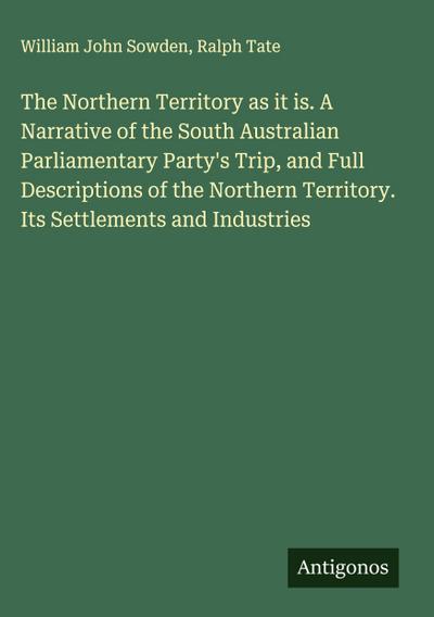 The Northern Territory as it is. A Narrative of the South Australian Parliamentary Party’s Trip, and Full Descriptions of the Northern Territory. Its Settlements and Industries