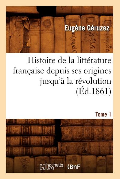 Histoire de la Littérature Française Depuis Ses Origines Jusqu’à La Révolution. Tome 1 (Éd.1861)