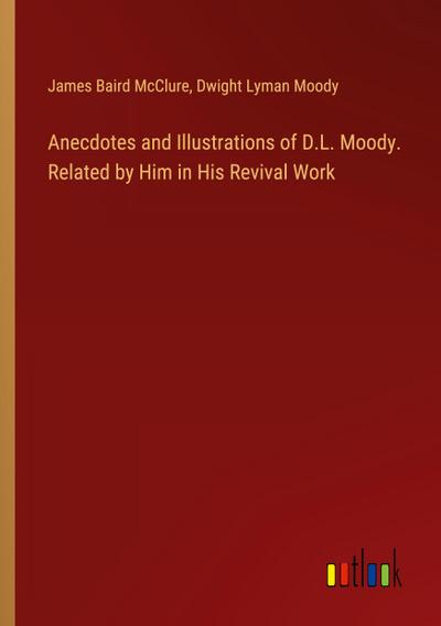 Anecdotes and Illustrations of D.L. Moody. Related by Him in His Revival Work