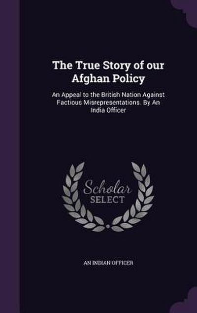 The True Story of our Afghan Policy: An Appeal to the British Nation Against Factious Misrepresentations. By An India Officer