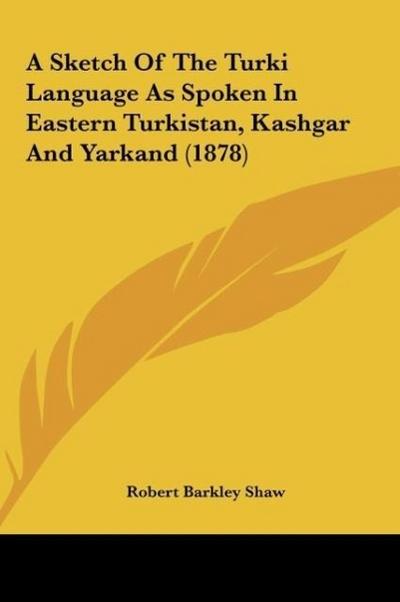 A Sketch Of The Turki Language As Spoken In Eastern Turkistan, Kashgar And Yarkand (1878)