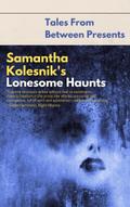 Samantha Kolesnik’s Lonesome Haunts (Tales From Between Presents)