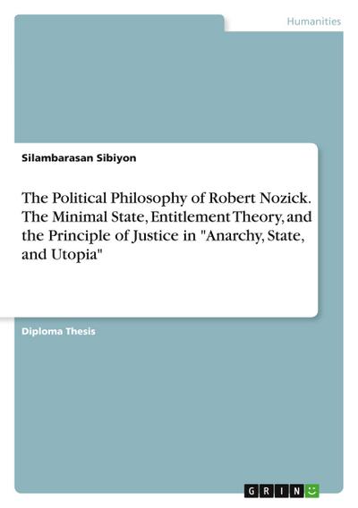 The Political Philosophy of Robert Nozick. The Minimal State, Entitlement Theory, and the Principle of Justice in "Anarchy, State, and Utopia"
