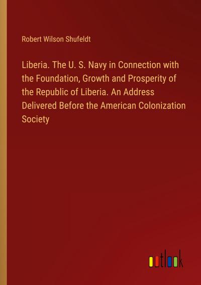 Liberia. The U. S. Navy in Connection with the Foundation, Growth and Prosperity of the Republic of Liberia. An Address Delivered Before the American Colonization Society