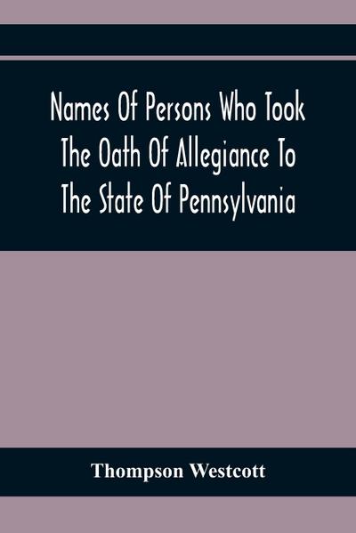 Names Of Persons Who Took The Oath Of Allegiance To The State Of Pennsylvania, Between The Years 1777 And 1789, With A History Of The "Test Laws" Of Pennsylvania