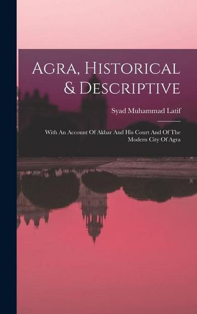 Agra, Historical & Descriptive: With An Account Of Akbar And His Court And Of The Modern City Of Agra