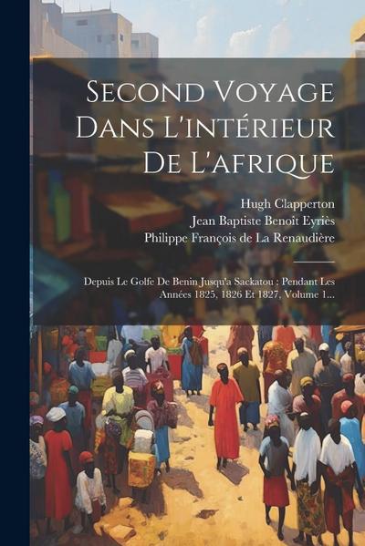 Second Voyage Dans L’intérieur De L’afrique: Depuis Le Golfe De Benin Jusqu’a Sackatou: Pendant Les Années 1825, 1826 Et 1827, Volume 1...