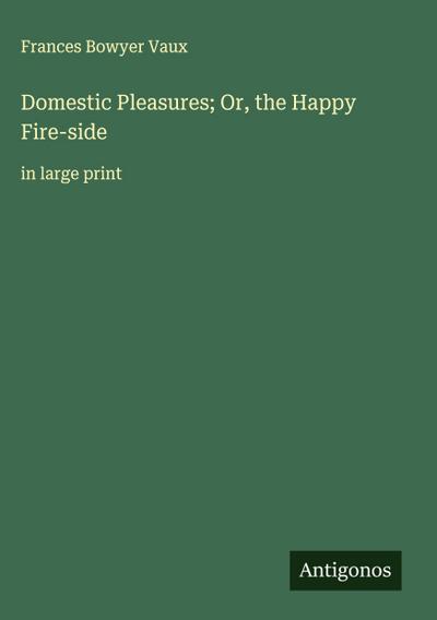 Domestic Pleasures; Or, the Happy Fire-side