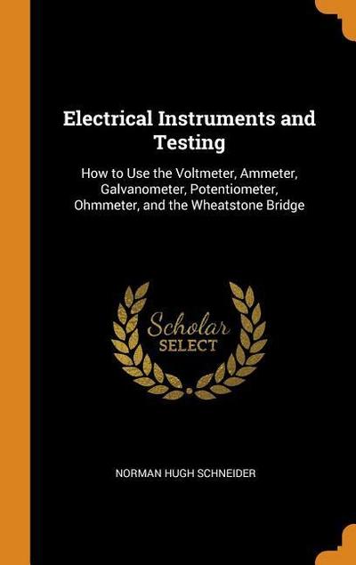 Electrical Instruments and Testing: How to Use the Voltmeter, Ammeter, Galvanometer, Potentiometer, Ohmmeter, and the Wheatstone Bridge