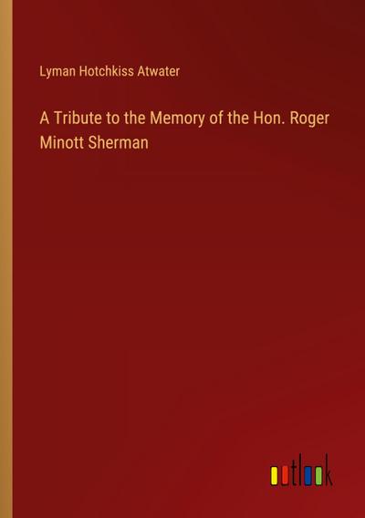 A Tribute to the Memory of the Hon. Roger Minott Sherman
