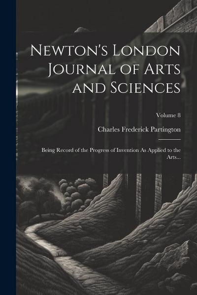 Newton’s London Journal of Arts and Sciences: Being Record of the Progress of Invention As Applied to the Arts...; Volume 8