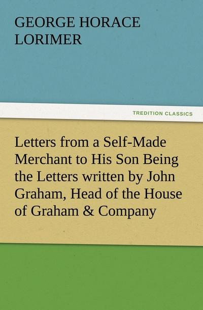 Letters from a Self-Made Merchant to His Son Being the Letters written by John Graham, Head of the House of Graham & Company, Pork-Packers in Chicago, familiarly known on ’Change as "Old Gorgon Graham," to his Son, Pierrepont, facetiously known to his intimates as "Piggy."