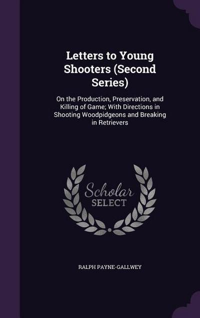 Letters to Young Shooters (Second Series): On the Production, Preservation, and Killing of Game; With Directions in Shooting Woodpidgeons and Breaking