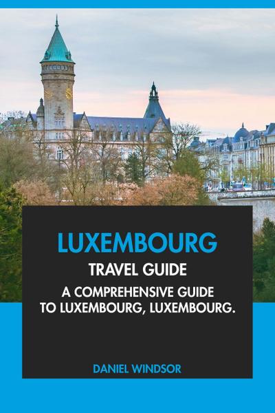 Luxembourg Travel Guide: A Comprehensive Guide to Luxembourg, Luxembourg