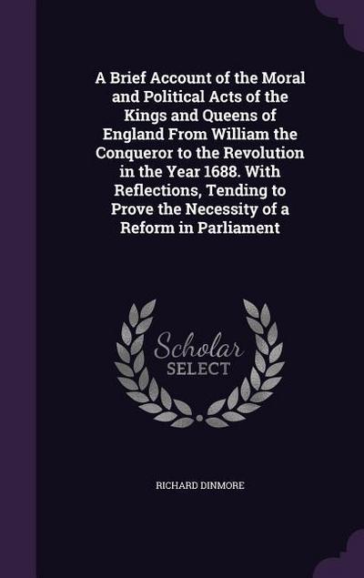 A Brief Account of the Moral and Political Acts of the Kings and Queens of England From William the Conqueror to the Revolution in the Year 1688. With Reflections, Tending to Prove the Necessity of a Reform in Parliament