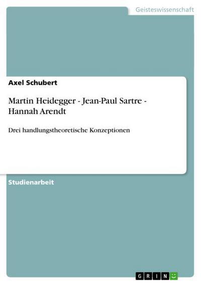Martin Heidegger - Jean-Paul Sartre - Hannah Arendt - Axel Schubert