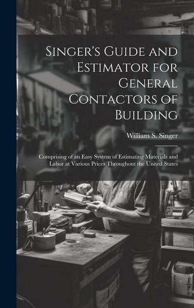 Singer’s Guide and Estimator for General Contactors of Building: Comprising of an Easy System of Estimating Materials and Labor at Various Prices Thro