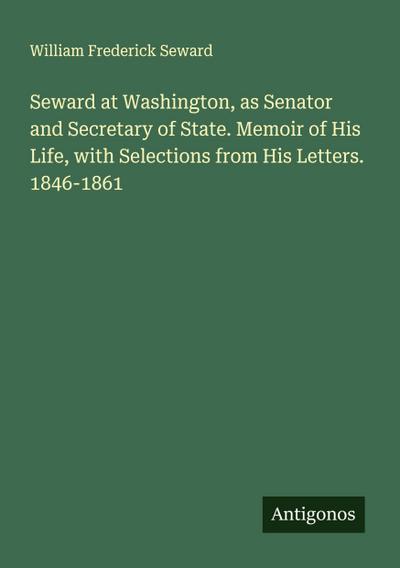 Seward at Washington, as Senator and Secretary of State. Memoir of His Life, with Selections from His Letters. 1846-1861
