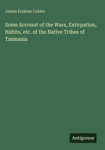 Some Account of the Wars, Extirpation, Habits, etc. of the Native Tribes of Tasmania