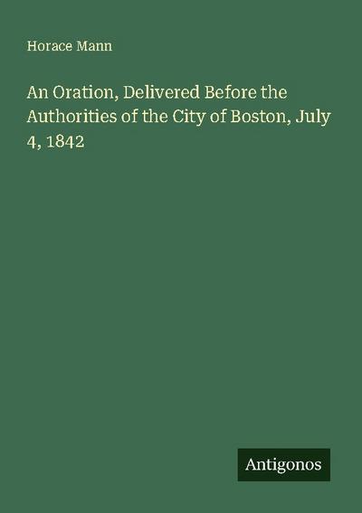 An Oration, Delivered Before the Authorities of the City of Boston, July 4, 1842