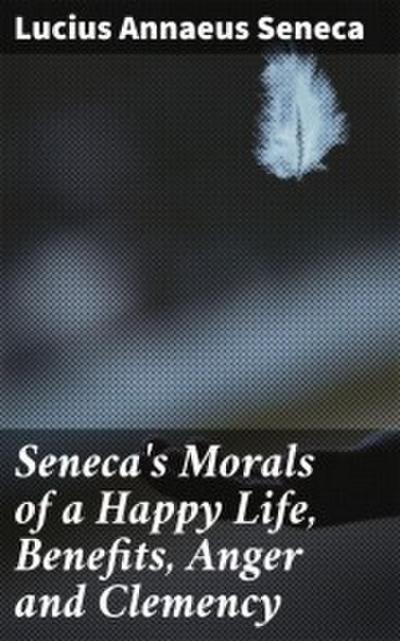 Seneca’s Morals of a Happy Life, Benefits, Anger and Clemency