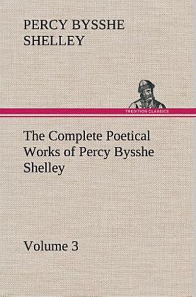 The Complete Poetical Works of Percy Bysshe Shelley - Volume 3