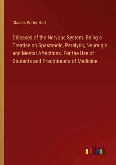 Diseases of the Nervous System. Being a Treatise on Spasmodic, Paralytic, Neuralgic and Mental Affections. For the Use of Students and Practitioners of Medicine