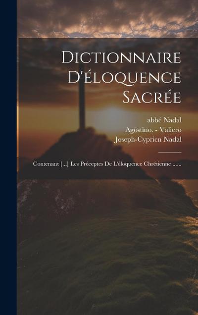 Dictionnaire D’éloquence Sacrée: Contenant [...] Les Préceptes De L’éloquence Chrétienne ......